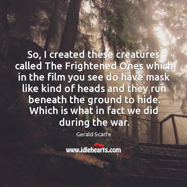So, I created these creatures called the frightened ones which in the film you see do Gerald Scarfe Picture Quote