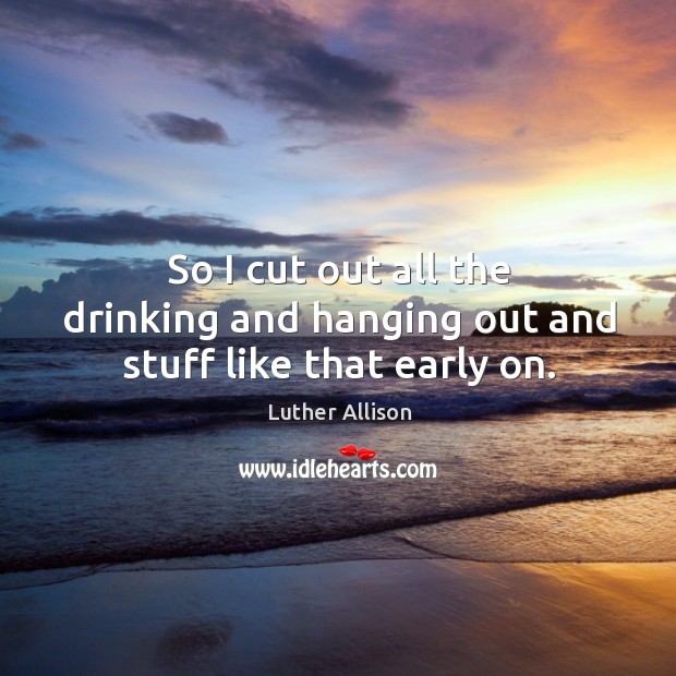So I cut out all the drinking and hanging out and stuff like that early on. Luther Allison Picture Quote