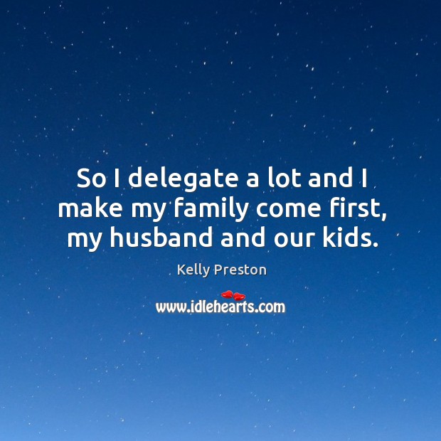 So I delegate a lot and I make my family come first, my husband and our kids. Kelly Preston Picture Quote