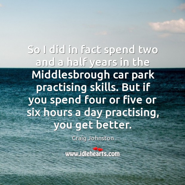 So I did in fact spend two and a half years in the middlesbrough car park practising skills. Craig Johnston Picture Quote