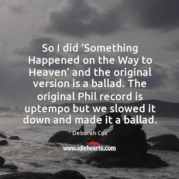 So I did ‘something happened on the way to heaven’ and the original version is a ballad. Deborah Cox Picture Quote