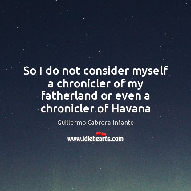 So I do not consider myself a chronicler of my fatherland or even a chronicler of Havana Guillermo Cabrera Infante Picture Quote