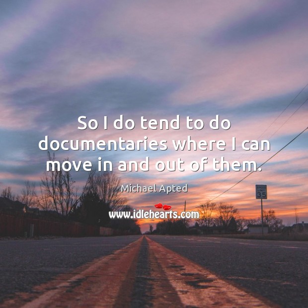 So I do tend to do documentaries where I can move in and out of them. Michael Apted Picture Quote