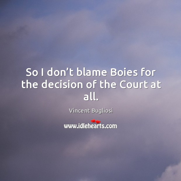 So I don’t blame boies for the decision of the court at all. Vincent Bugliosi Picture Quote