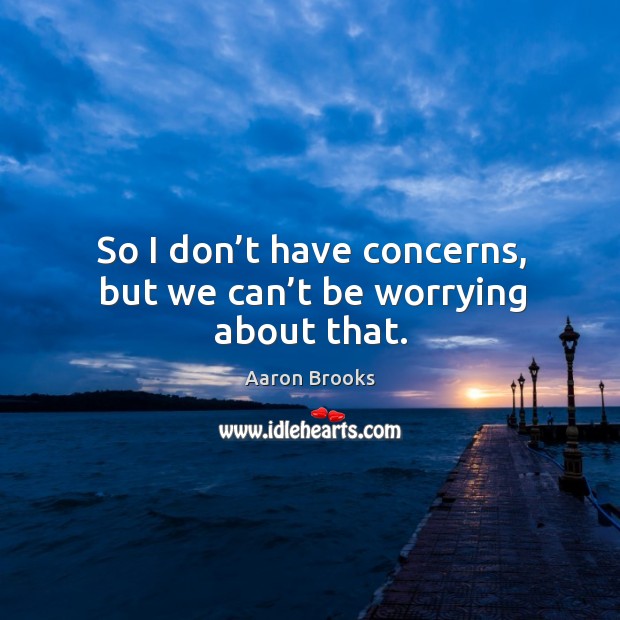 So I don’t have concerns, but we can’t be worrying about that. Aaron Brooks Picture Quote