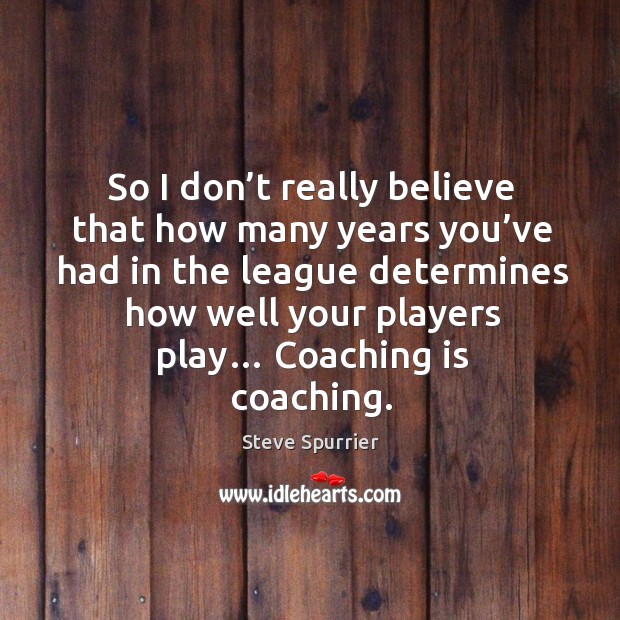 So I don’t really believe that how many years you’ve had in the league determines how well your players play… Image