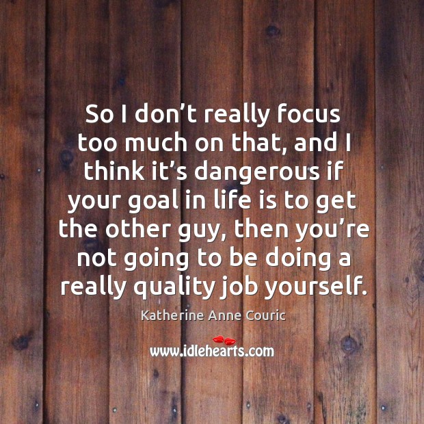 So I don’t really focus too much on that, and I think it’s dangerous if your goal in life Katherine Anne Couric Picture Quote