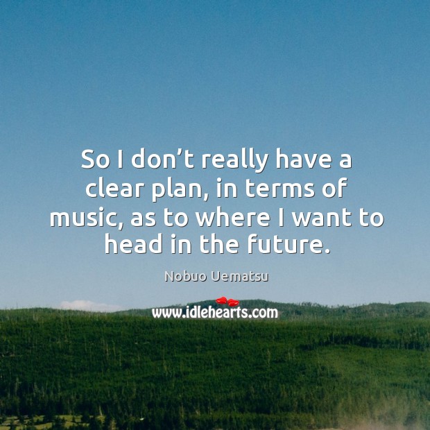 So I don’t really have a clear plan, in terms of music, as to where I want to head in the future. Image