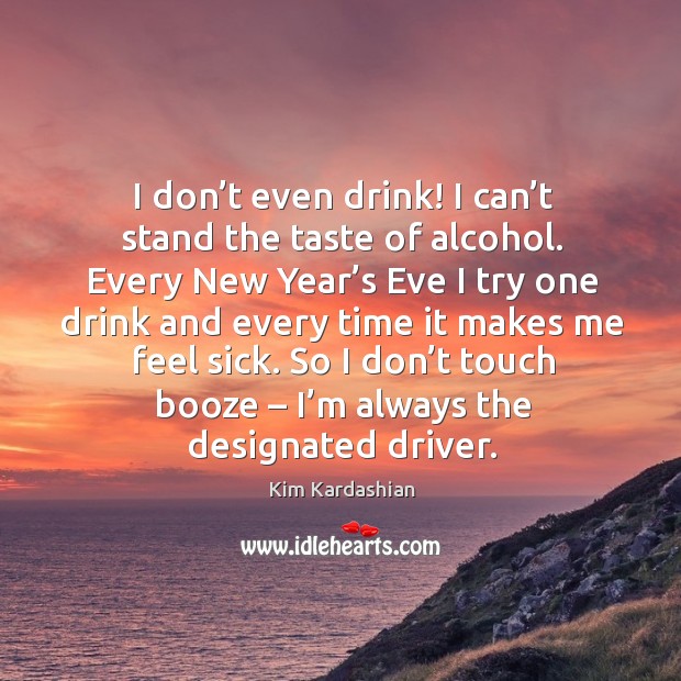 So I don’t touch booze – I’m always the designated driver. Kim Kardashian Picture Quote