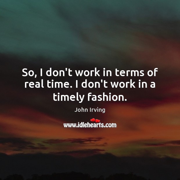 So, I don’t work in terms of real time. I don’t work in a timely fashion. John Irving Picture Quote