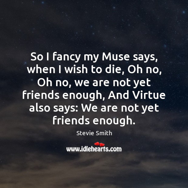 So I fancy my Muse says, when I wish to die, Oh Stevie Smith Picture Quote