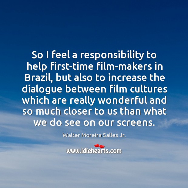 So I feel a responsibility to help first-time film-makers in brazil, but also to increase Walter Moreira Salles Jr. Picture Quote
