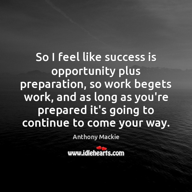 So I feel like success is opportunity plus preparation, so work begets Image