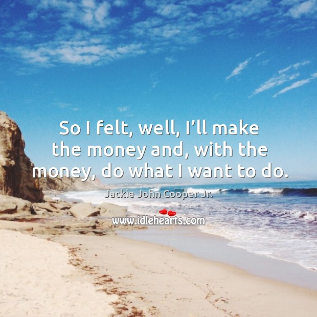 So I felt, well, I’ll make the money and, with the money, do what I want to do. Jackie John Cooper Jr. Picture Quote