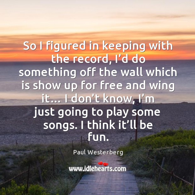 So I figured in keeping with the record, I’d do something off the wall which is show up Paul Westerberg Picture Quote