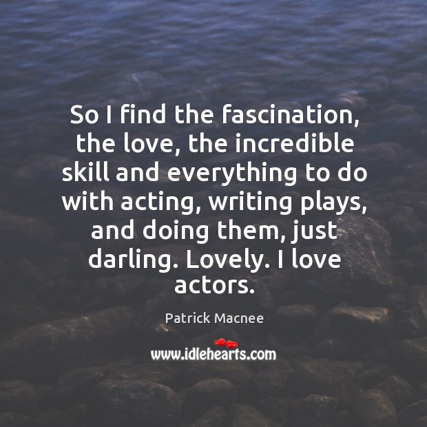 So I find the fascination, the love, the incredible skill and everything to do with acting Image