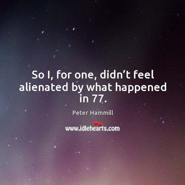 So i, for one, didn’t feel alienated by what happened in 77. Peter Hammill Picture Quote
