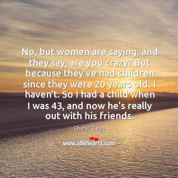 So I had a child when I was 43, and now he’s really out with his friends. Cheryl Tiegs Picture Quote