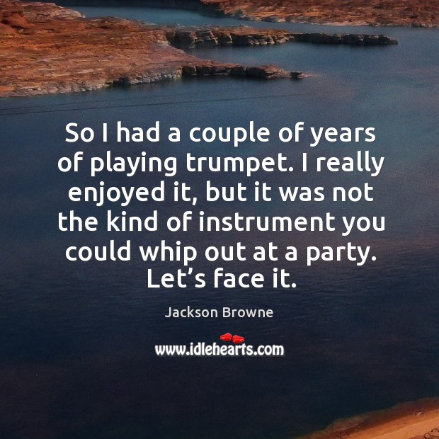 So I had a couple of years of playing trumpet. I really enjoyed it, but it was not the kind of instrument Jackson Browne Picture Quote