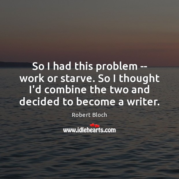 So I had this problem — work or starve. So I thought Robert Bloch Picture Quote