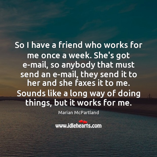 So I have a friend who works for me once a week. Marian McPartland Picture Quote