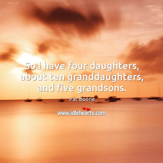 So I have four daughters, about ten granddaughters, and five grandsons. Pat Boone Picture Quote