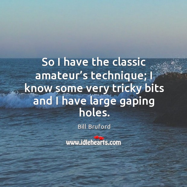 So I have the classic amateur’s technique; I know some very tricky bits and I have large gaping holes. Bill Bruford Picture Quote