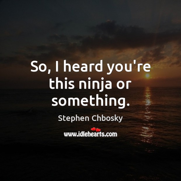 So, I heard you’re this ninja or something. Stephen Chbosky Picture Quote