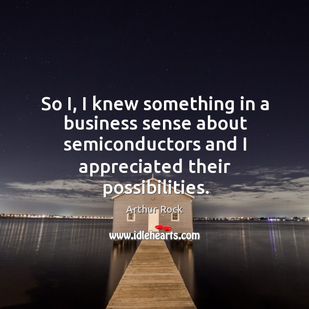 So i, I knew something in a business sense about semiconductors and I appreciated their possibilities. Arthur Rock Picture Quote