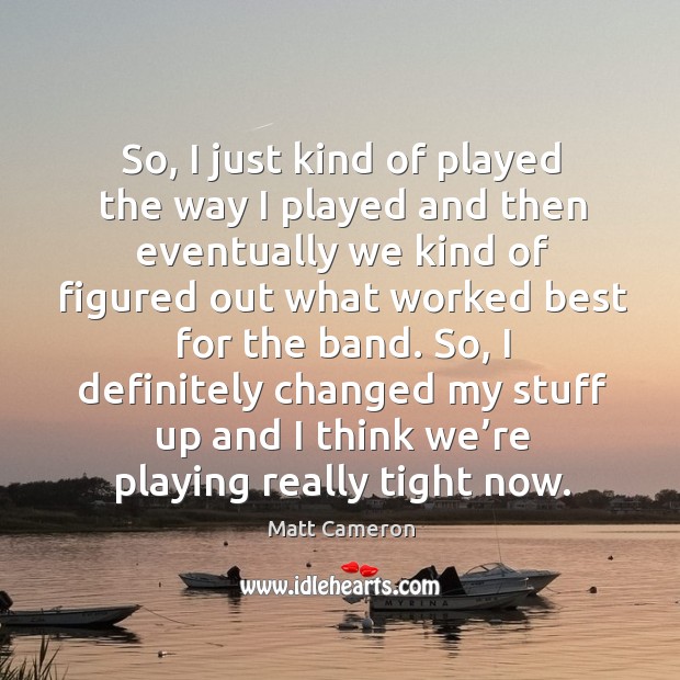 So, I just kind of played the way I played and then eventually we kind of figured out Matt Cameron Picture Quote