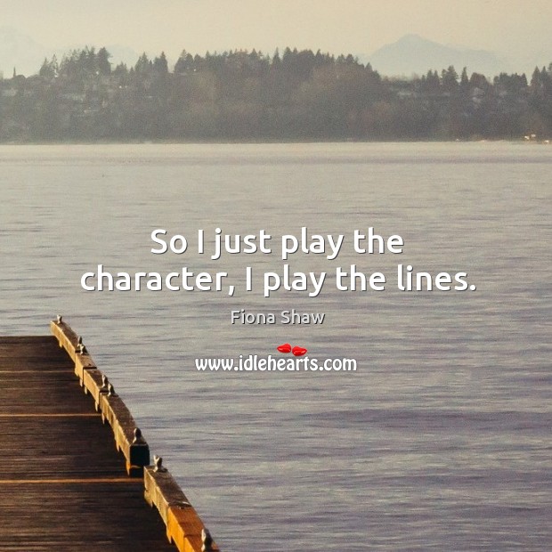 So I just play the character, I play the lines. Fiona Shaw Picture Quote