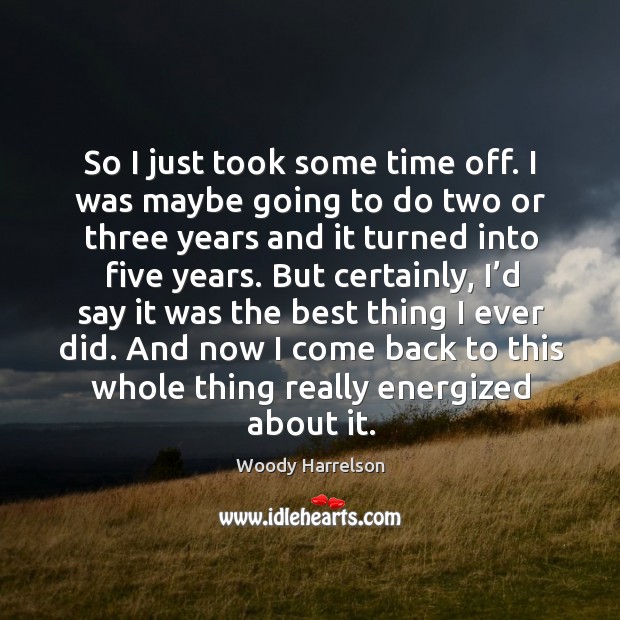 So I just took some time off. I was maybe going to do two or three years and it Woody Harrelson Picture Quote