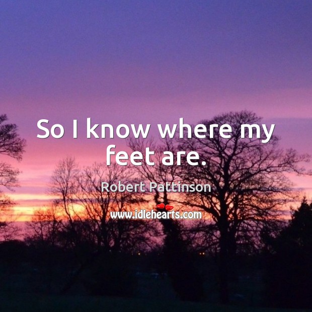 So I know where my feet are. Robert Pattinson Picture Quote