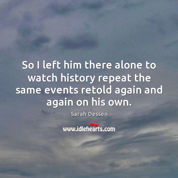 So I left him there alone to watch history repeat the same Sarah Dessen Picture Quote