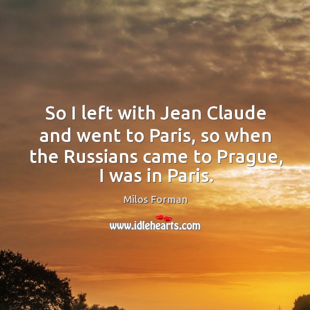So I left with jean claude and went to paris, so when the russians came to prague, I was in paris. Milos Forman Picture Quote