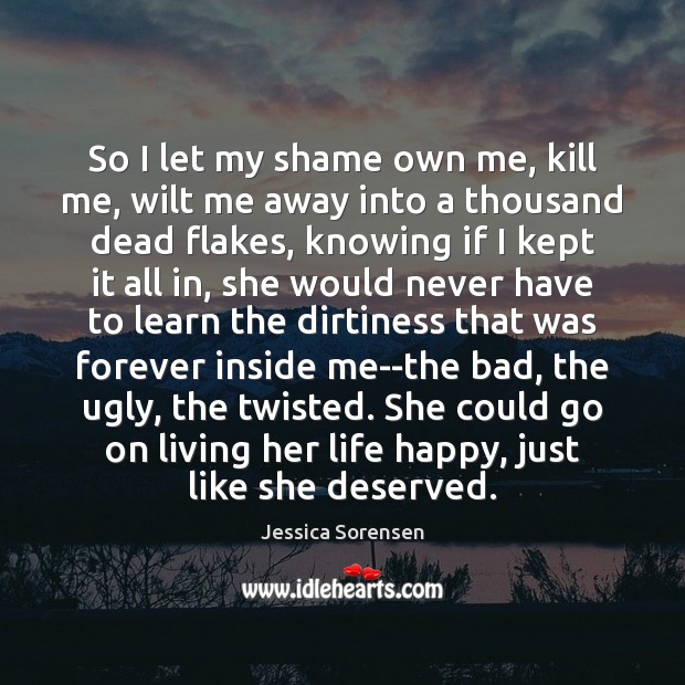 So I let my shame own me, kill me, wilt me away Jessica Sorensen Picture Quote