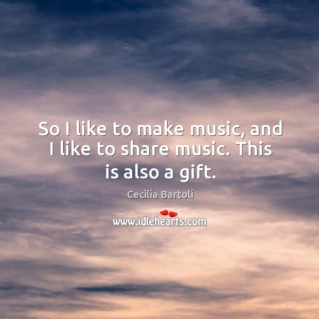 So I like to make music, and I like to share music. This is also a gift. Cecilia Bartoli Picture Quote