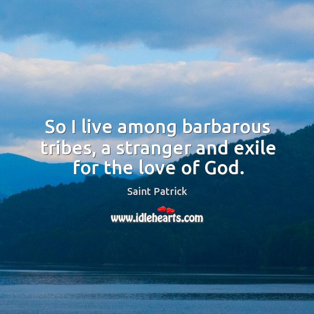 So I live among barbarous tribes, a stranger and exile for the love of God. Saint Patrick Picture Quote