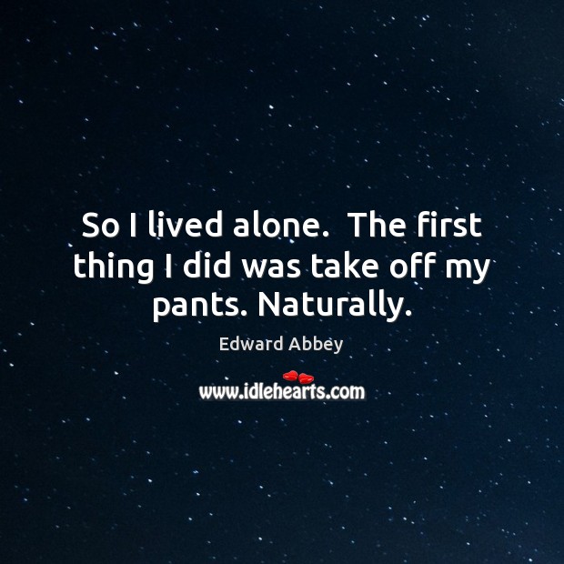So I lived alone.  The first thing I did was take off my pants. Naturally. Edward Abbey Picture Quote