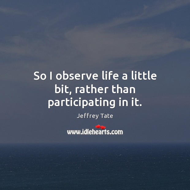 So I observe life a little bit, rather than participating in it. Jeffrey Tate Picture Quote