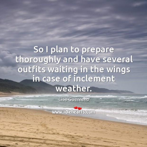 So I plan to prepare thoroughly and have several outfits waiting in the wings in case of inclement weather. Lisa Guerrero Picture Quote