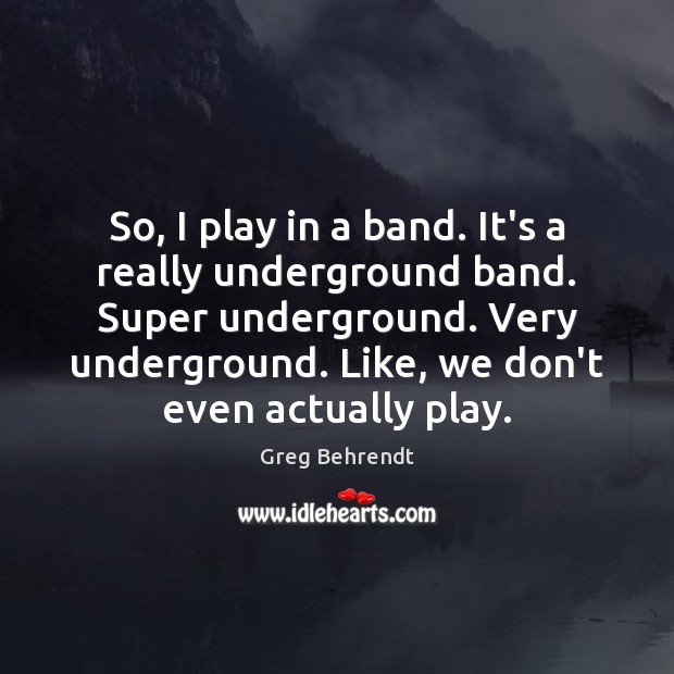 So, I play in a band. It’s a really underground band. Super Greg Behrendt Picture Quote