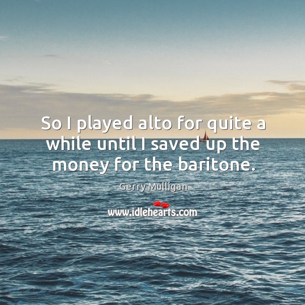 So I played alto for quite a while until I saved up the money for the baritone. Gerry Mulligan Picture Quote