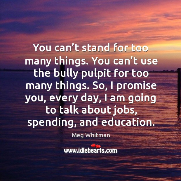 So, I promise you, every day, I am going to talk about jobs, spending, and education. Meg Whitman Picture Quote