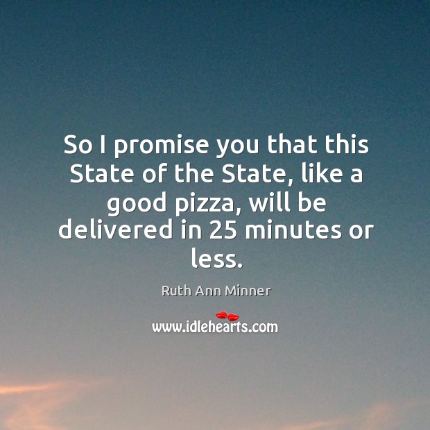 So I promise you that this state of the state, like a good pizza, will be delivered in 25 minutes or less. Ruth Ann Minner Picture Quote