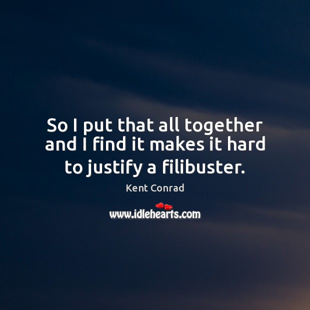 So I put that all together and I find it makes it hard to justify a filibuster. Kent Conrad Picture Quote