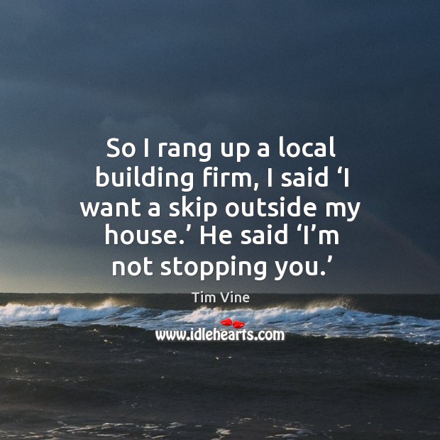 So I rang up a local building firm, I said ‘i want a skip outside my house.’ Tim Vine Picture Quote