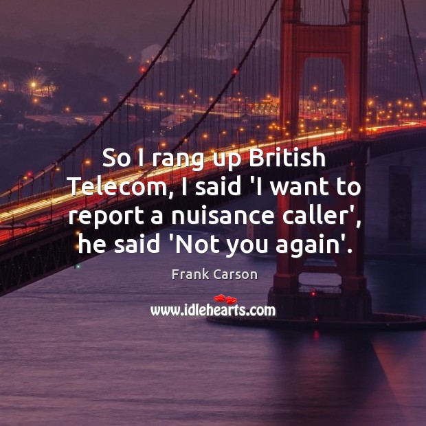 So I rang up British Telecom, I said ‘I want to report Image