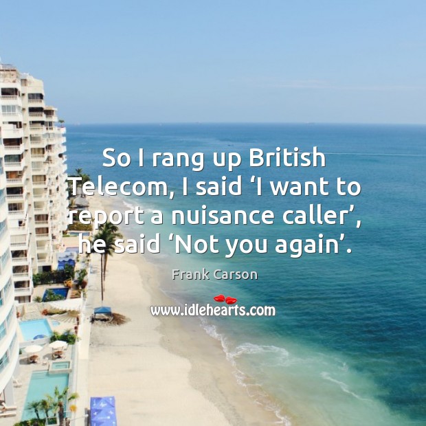 So I rang up british telecom, I said ‘i want to report a nuisance caller’, he said ‘not you again’. Frank Carson Picture Quote