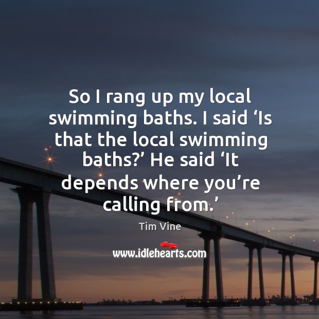 So I rang up my local swimming baths. I said ‘is that the local swimming baths?’ Tim Vine Picture Quote